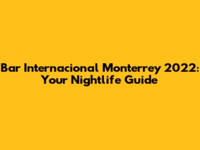Bar Internacional Monterrey 2022: Your Nightlife Guide