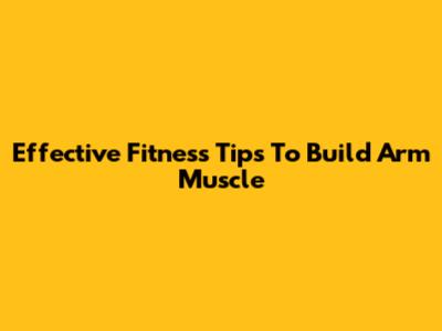 Effective Fitness Tips To Build Arm Muscle