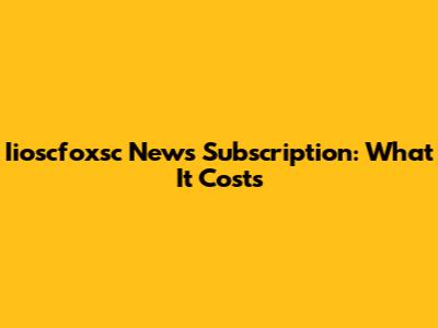 Iioscfoxsc News Subscription: What It Costs