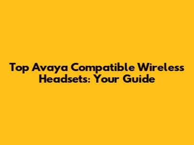 Top Avaya Compatible Wireless Headsets: Your Guide