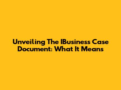 Unveiling The IBusiness Case Document: What It Means